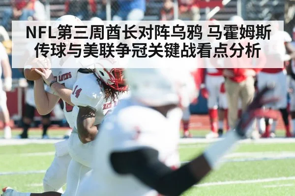 NFL第三周酋长对阵乌鸦 马霍姆斯传球与美联争冠关键战看点分析