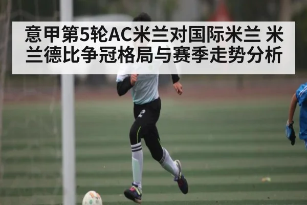 意甲第5轮AC米兰对国际米兰 米兰德比争冠格局与赛季走势分析