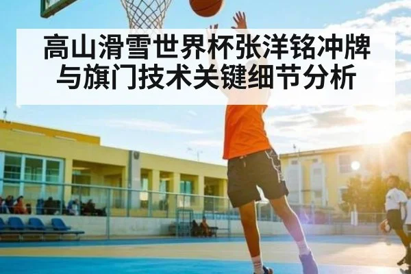 高山滑雪世界杯张洋铭冲牌与旗门技术关键细节分析