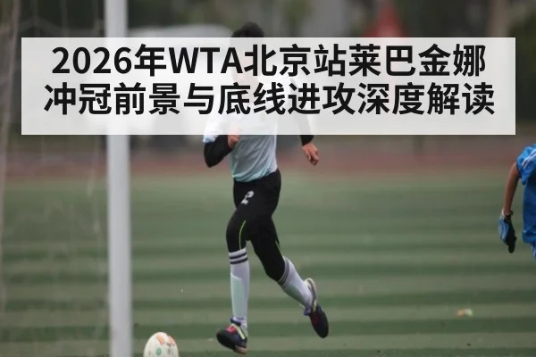 2026年WTA北京站莱巴金娜冲冠前景与底线进攻深度解读