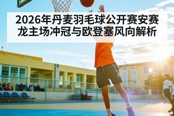 2026年丹麦羽毛球公开赛安赛龙主场冲冠与欧登塞风向解析