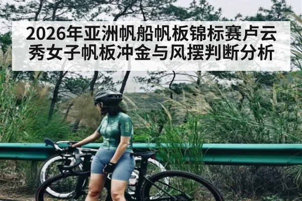 2026年亚洲帆船帆板锦标赛卢云秀女子帆板冲金与风摆判断分析