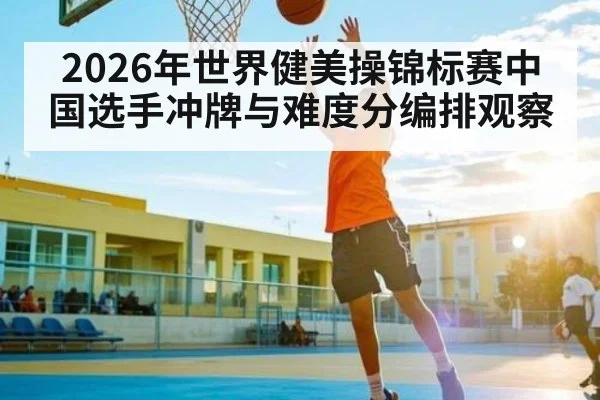 2026年世界健美操锦标赛中国选手冲牌与难度分编排观察