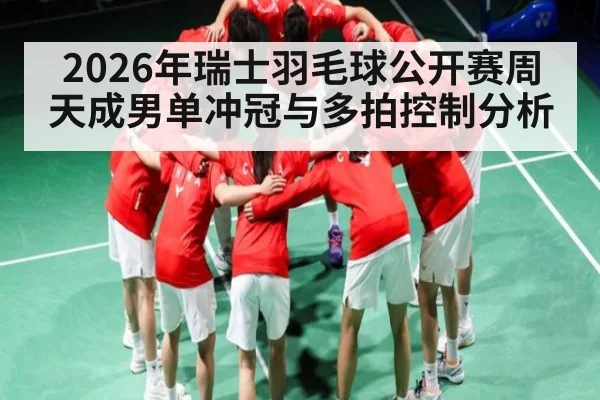 2026年瑞士羽毛球公开赛周天成男单冲冠与多拍控制分析