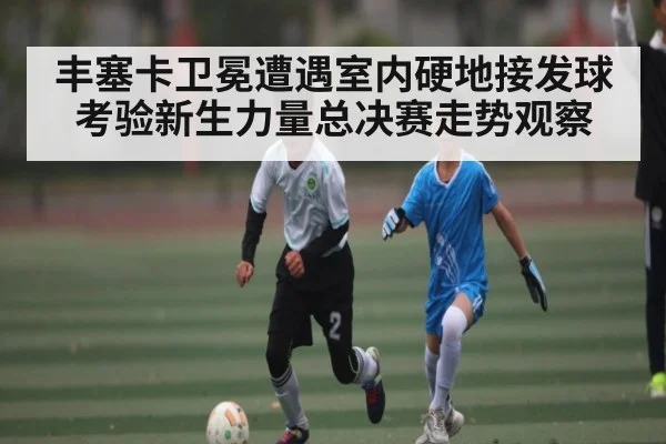 丰塞卡卫冕遭遇室内硬地接发球考验新生力量总决赛走势观察