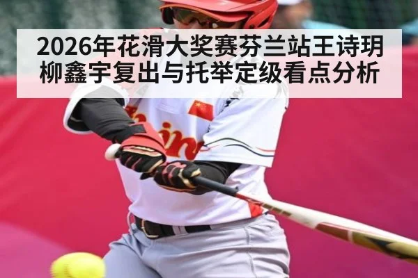 2026年花滑大奖赛芬兰站王诗玥柳鑫宇复出与托举定级看点分析